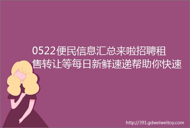 0522便民信息汇总来啦招聘租售转让等每日新鲜速递帮助你快速了解最新信息