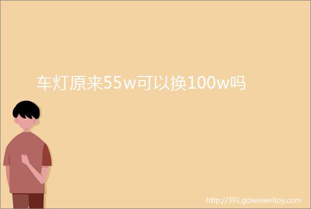 车灯原来55w可以换100w吗