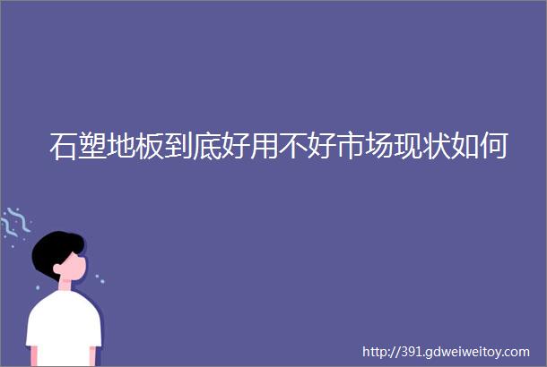 石塑地板到底好用不好市场现状如何